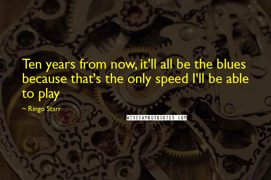 Ringo Starr Quotes: Ten years from now, it'll all be the blues because that's the only speed I'll be able to play