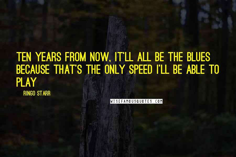 Ringo Starr Quotes: Ten years from now, it'll all be the blues because that's the only speed I'll be able to play