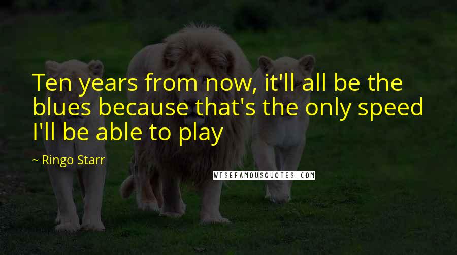 Ringo Starr Quotes: Ten years from now, it'll all be the blues because that's the only speed I'll be able to play
