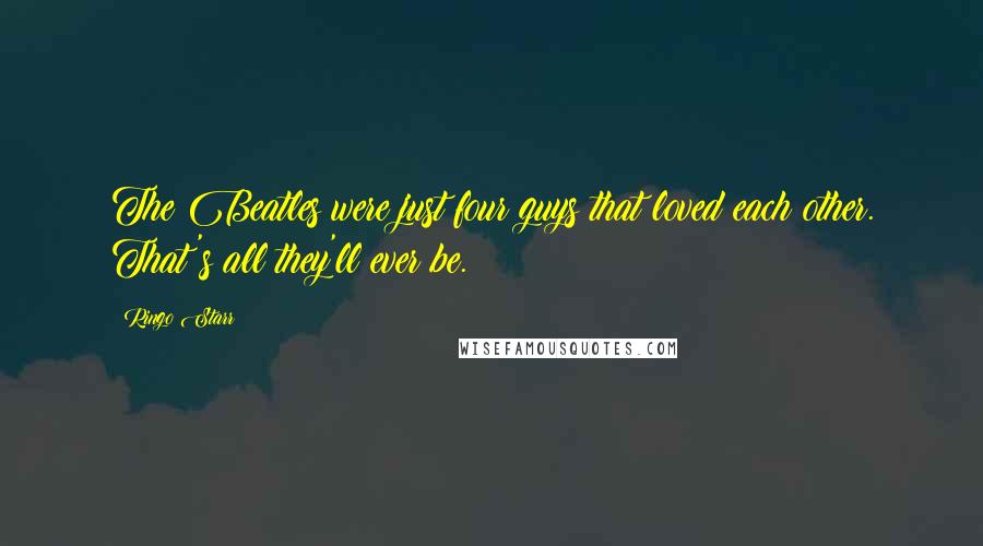 Ringo Starr Quotes: The Beatles were just four guys that loved each other. That's all they'll ever be.