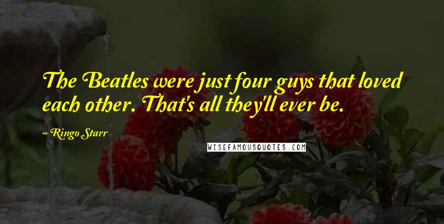 Ringo Starr Quotes: The Beatles were just four guys that loved each other. That's all they'll ever be.