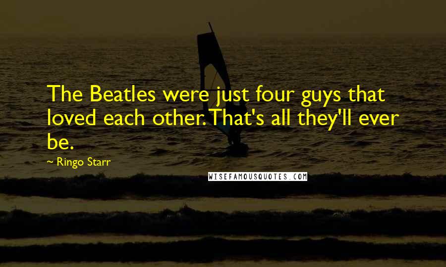 Ringo Starr Quotes: The Beatles were just four guys that loved each other. That's all they'll ever be.