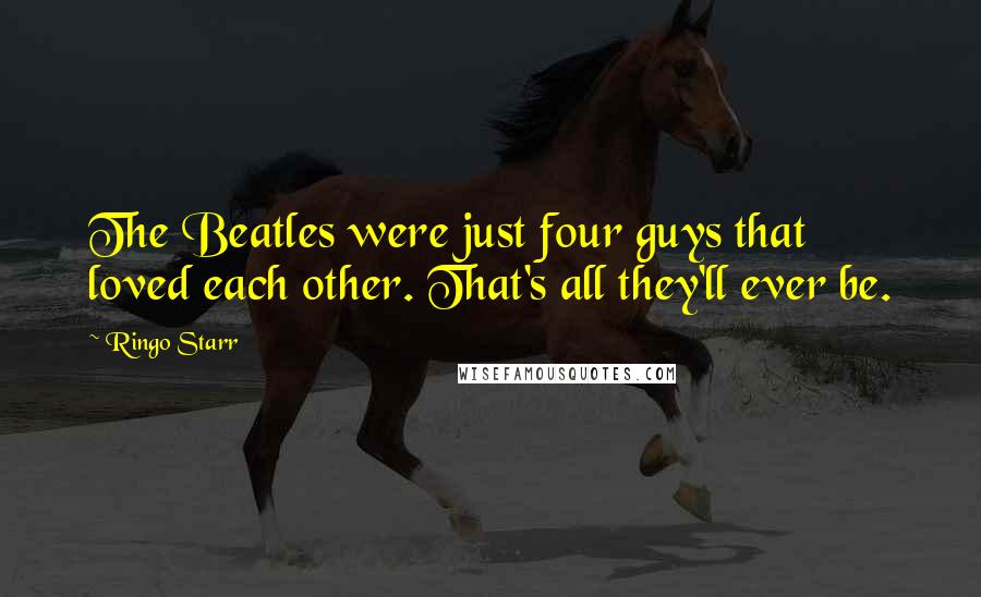 Ringo Starr Quotes: The Beatles were just four guys that loved each other. That's all they'll ever be.