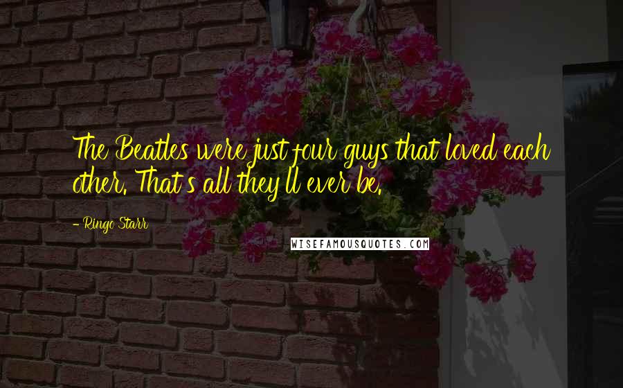 Ringo Starr Quotes: The Beatles were just four guys that loved each other. That's all they'll ever be.