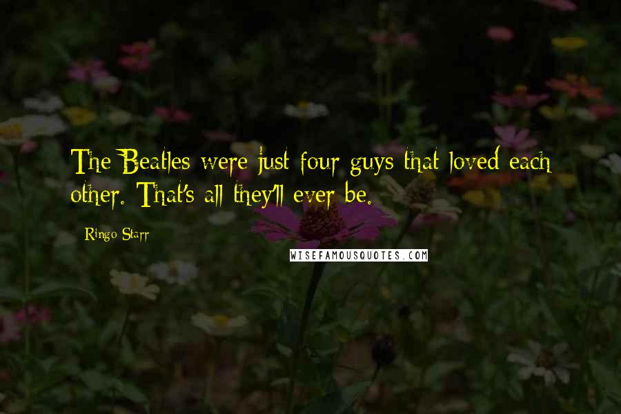 Ringo Starr Quotes: The Beatles were just four guys that loved each other. That's all they'll ever be.