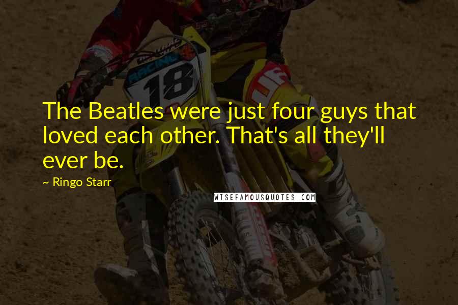 Ringo Starr Quotes: The Beatles were just four guys that loved each other. That's all they'll ever be.