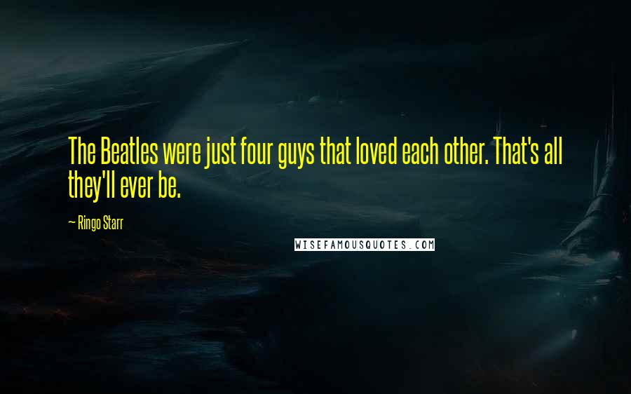 Ringo Starr Quotes: The Beatles were just four guys that loved each other. That's all they'll ever be.