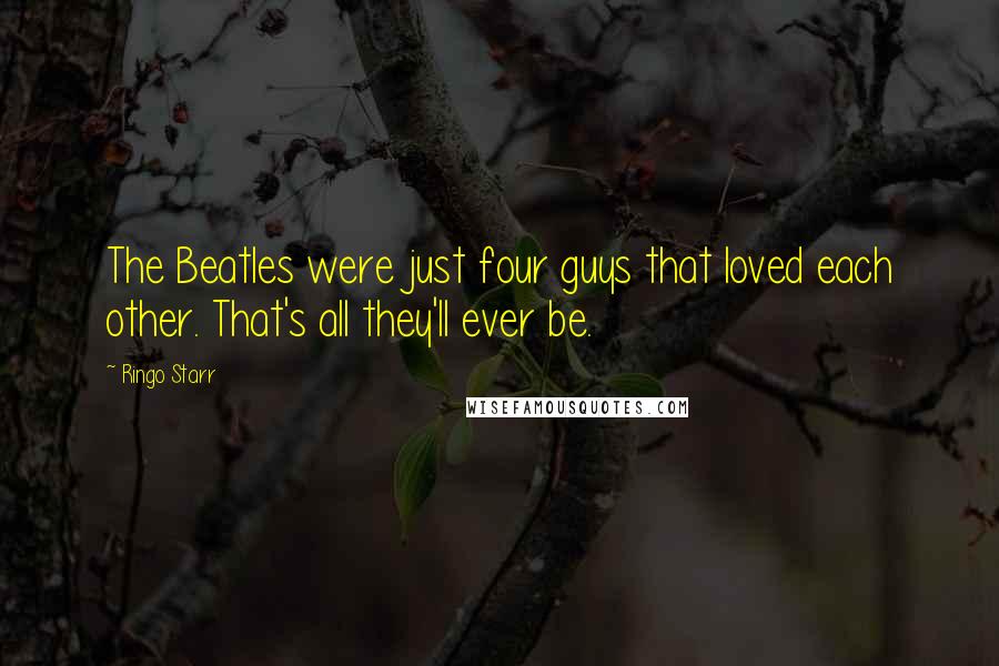 Ringo Starr Quotes: The Beatles were just four guys that loved each other. That's all they'll ever be.