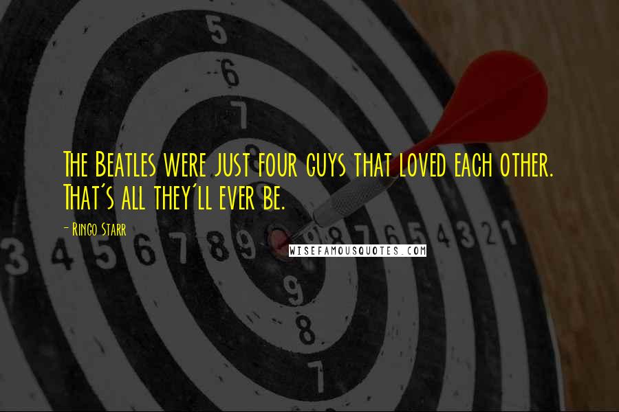 Ringo Starr Quotes: The Beatles were just four guys that loved each other. That's all they'll ever be.