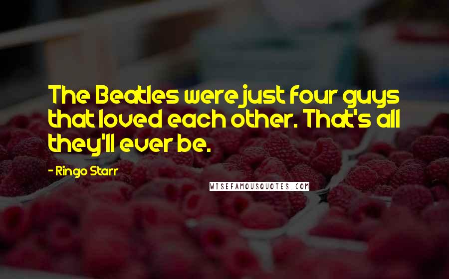 Ringo Starr Quotes: The Beatles were just four guys that loved each other. That's all they'll ever be.
