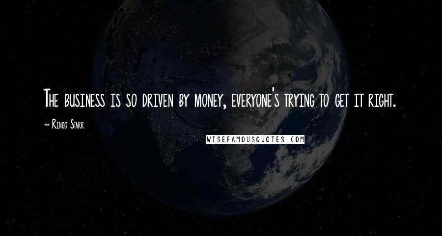 Ringo Starr Quotes: The business is so driven by money, everyone's trying to get it right.