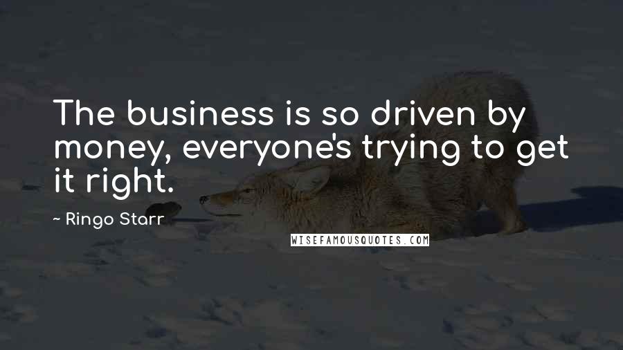 Ringo Starr Quotes: The business is so driven by money, everyone's trying to get it right.