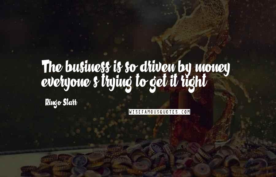 Ringo Starr Quotes: The business is so driven by money, everyone's trying to get it right.