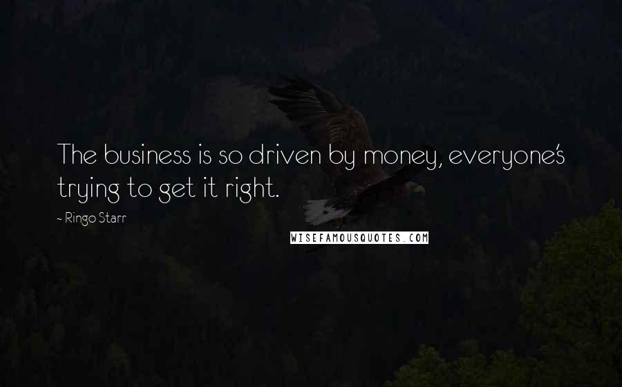 Ringo Starr Quotes: The business is so driven by money, everyone's trying to get it right.