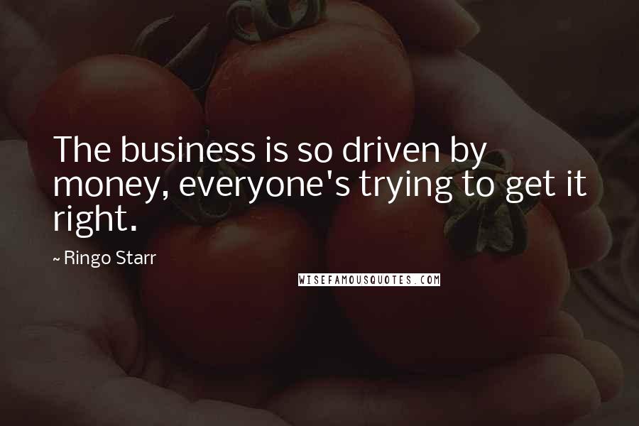 Ringo Starr Quotes: The business is so driven by money, everyone's trying to get it right.