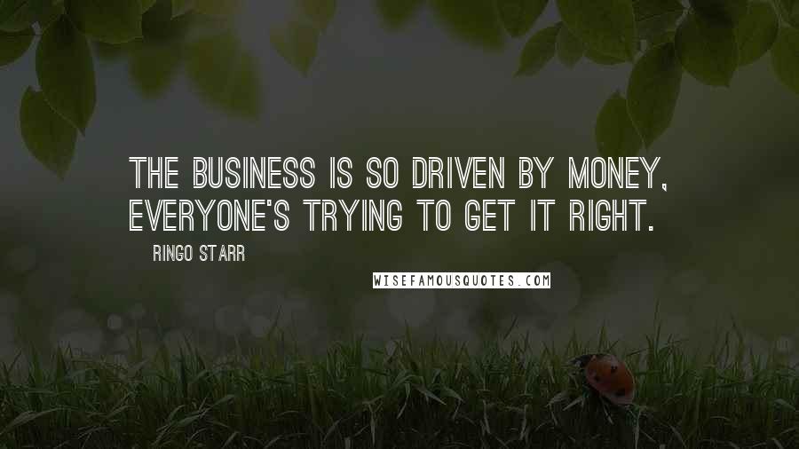 Ringo Starr Quotes: The business is so driven by money, everyone's trying to get it right.