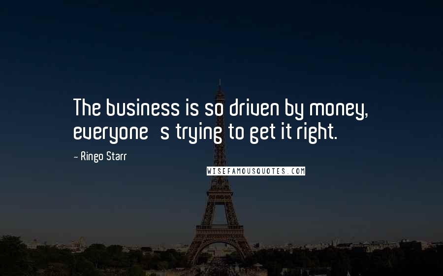 Ringo Starr Quotes: The business is so driven by money, everyone's trying to get it right.