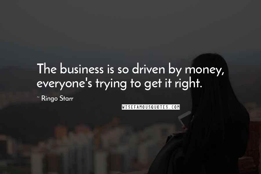 Ringo Starr Quotes: The business is so driven by money, everyone's trying to get it right.