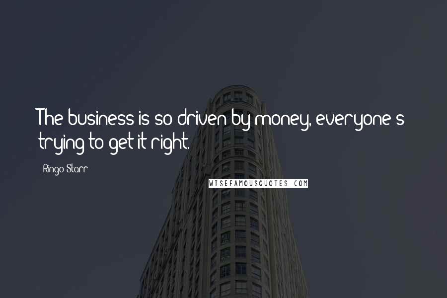 Ringo Starr Quotes: The business is so driven by money, everyone's trying to get it right.