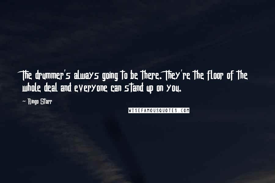 Ringo Starr Quotes: The drummer's always going to be there. They're the floor of the whole deal and everyone can stand up on you.