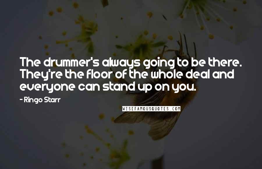 Ringo Starr Quotes: The drummer's always going to be there. They're the floor of the whole deal and everyone can stand up on you.