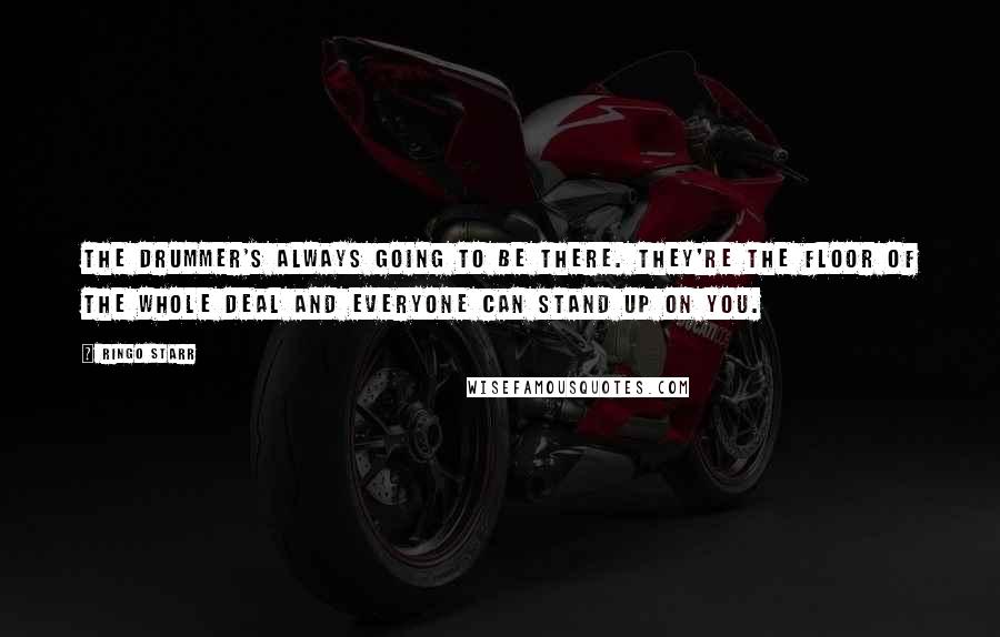 Ringo Starr Quotes: The drummer's always going to be there. They're the floor of the whole deal and everyone can stand up on you.