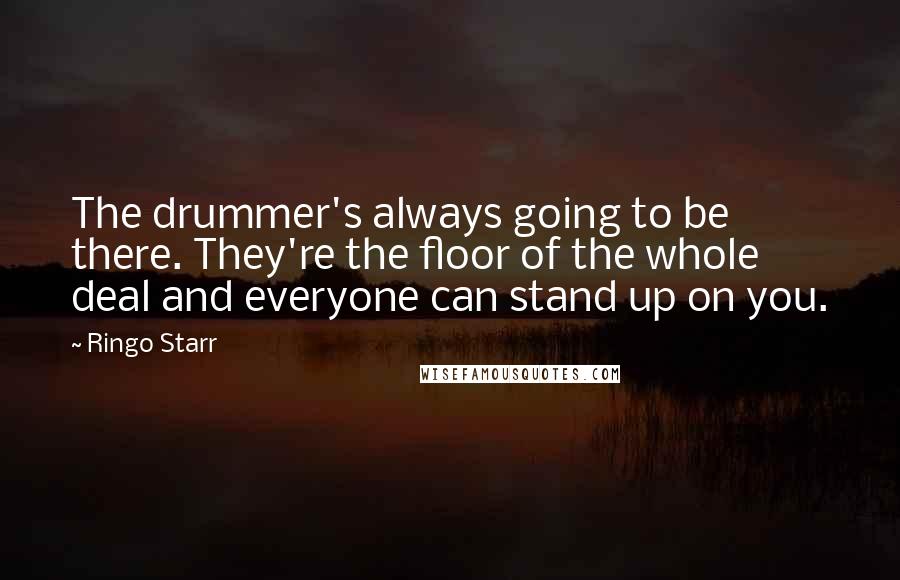 Ringo Starr Quotes: The drummer's always going to be there. They're the floor of the whole deal and everyone can stand up on you.