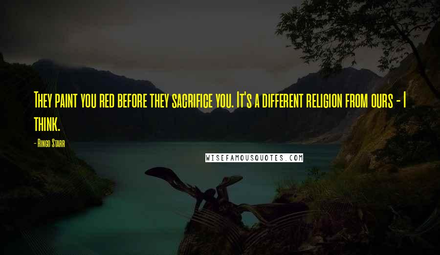 Ringo Starr Quotes: They paint you red before they sacrifice you. It's a different religion from ours - I think.