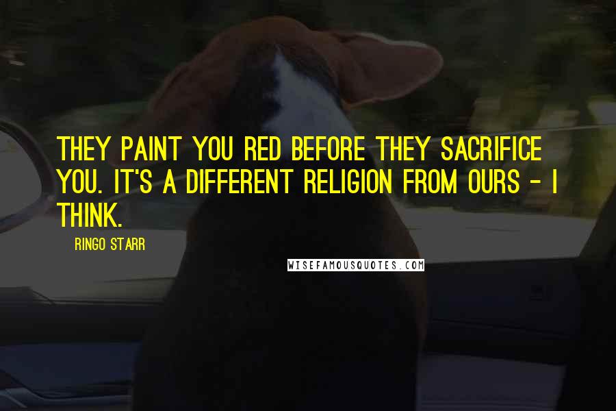 Ringo Starr Quotes: They paint you red before they sacrifice you. It's a different religion from ours - I think.