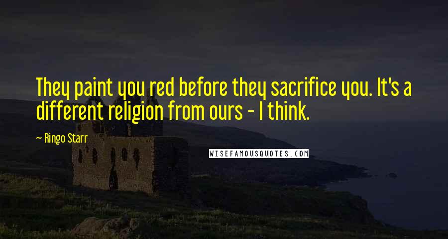 Ringo Starr Quotes: They paint you red before they sacrifice you. It's a different religion from ours - I think.