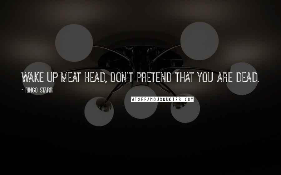 Ringo Starr Quotes: Wake up meat head, don't pretend that you are dead.