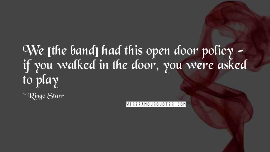 Ringo Starr Quotes: We [the band] had this open door policy - if you walked in the door, you were asked to play