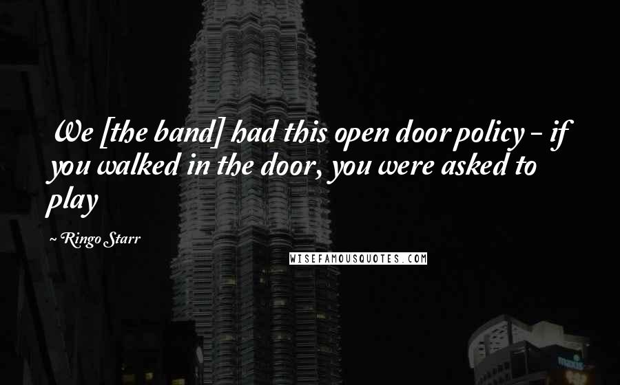 Ringo Starr Quotes: We [the band] had this open door policy - if you walked in the door, you were asked to play