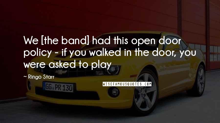 Ringo Starr Quotes: We [the band] had this open door policy - if you walked in the door, you were asked to play