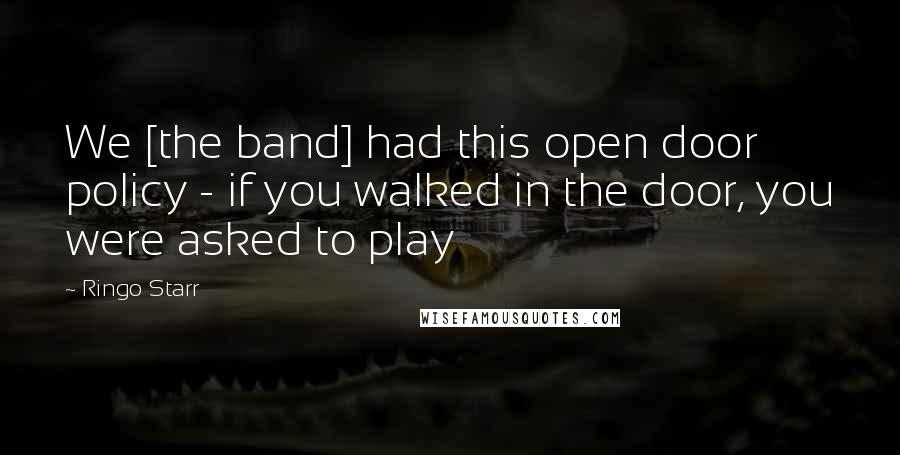 Ringo Starr Quotes: We [the band] had this open door policy - if you walked in the door, you were asked to play