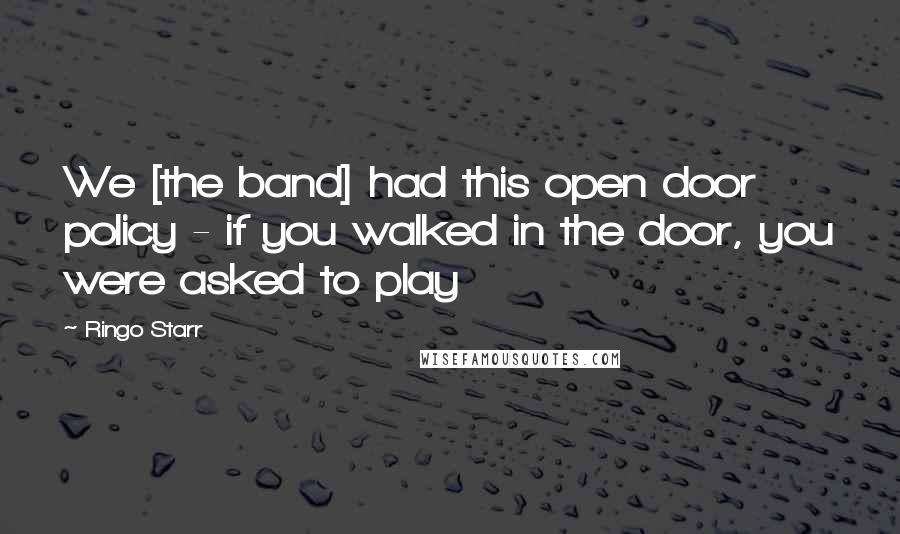 Ringo Starr Quotes: We [the band] had this open door policy - if you walked in the door, you were asked to play