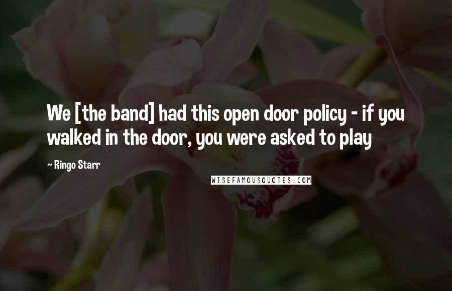 Ringo Starr Quotes: We [the band] had this open door policy - if you walked in the door, you were asked to play