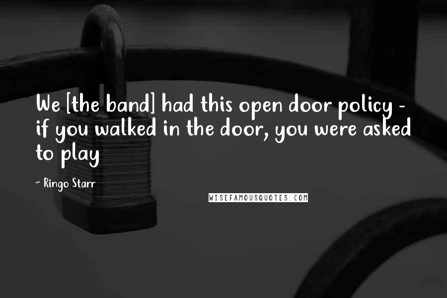 Ringo Starr Quotes: We [the band] had this open door policy - if you walked in the door, you were asked to play