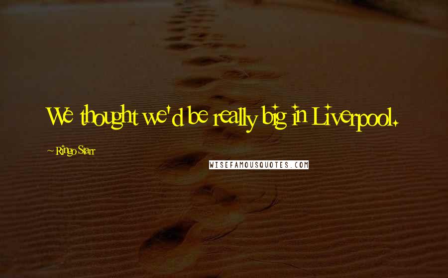 Ringo Starr Quotes: We thought we'd be really big in Liverpool.