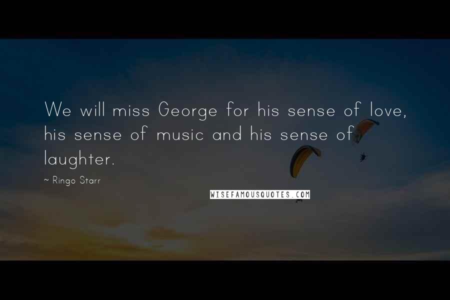 Ringo Starr Quotes: We will miss George for his sense of love, his sense of music and his sense of laughter.