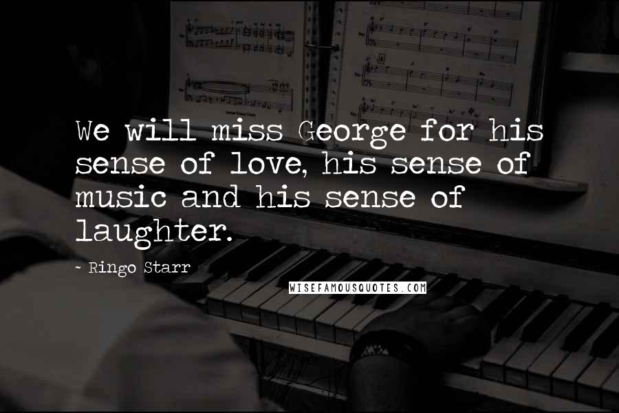 Ringo Starr Quotes: We will miss George for his sense of love, his sense of music and his sense of laughter.
