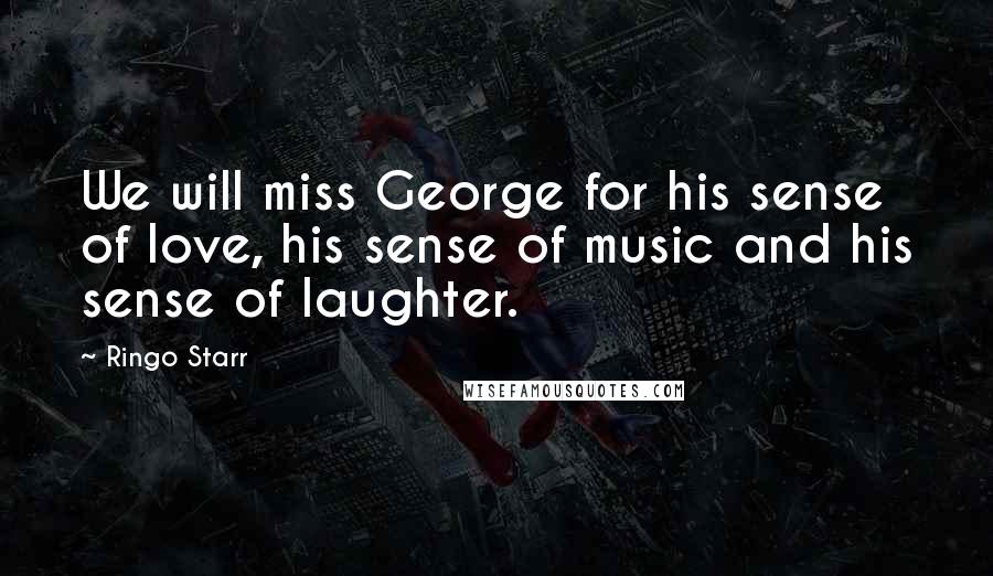 Ringo Starr Quotes: We will miss George for his sense of love, his sense of music and his sense of laughter.