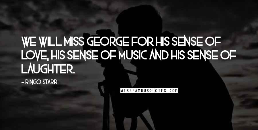 Ringo Starr Quotes: We will miss George for his sense of love, his sense of music and his sense of laughter.
