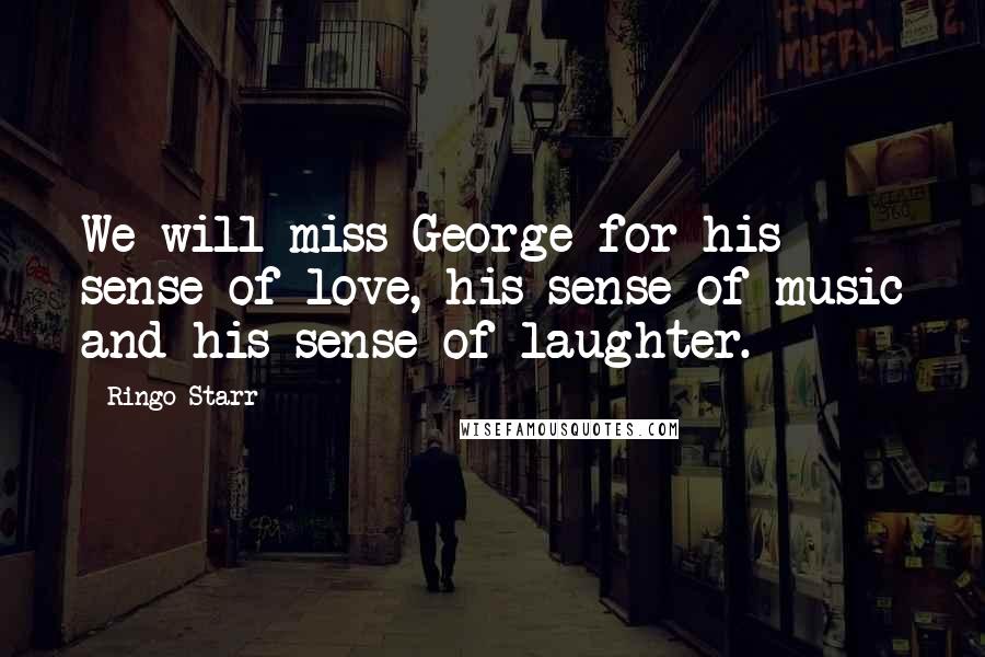 Ringo Starr Quotes: We will miss George for his sense of love, his sense of music and his sense of laughter.