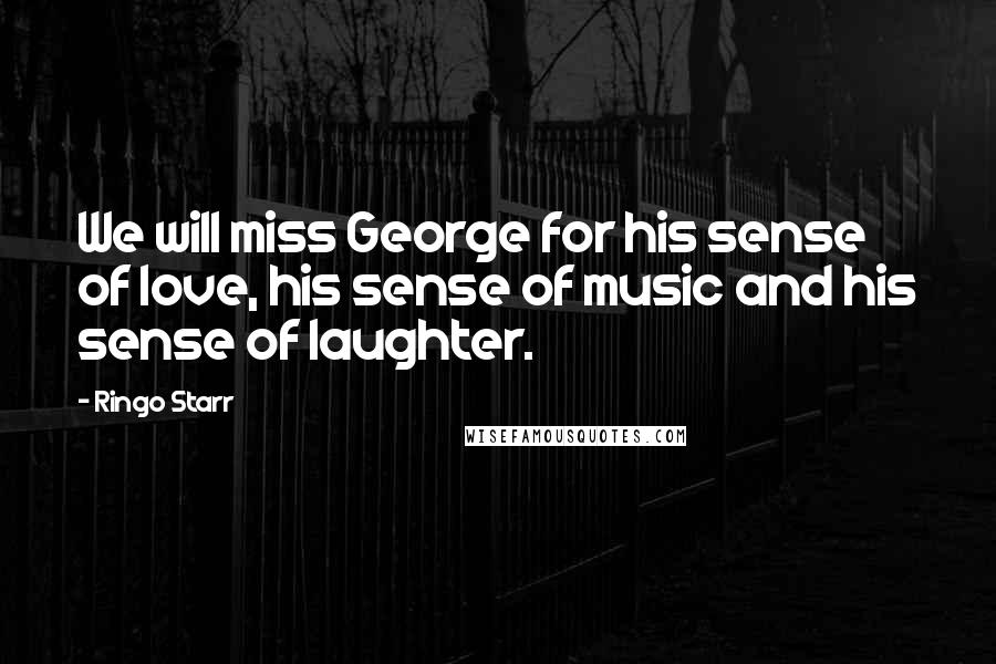 Ringo Starr Quotes: We will miss George for his sense of love, his sense of music and his sense of laughter.