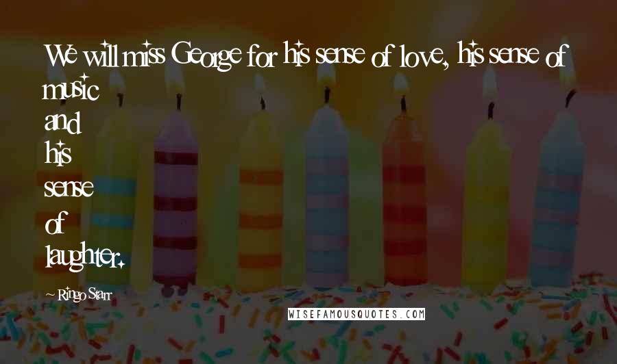 Ringo Starr Quotes: We will miss George for his sense of love, his sense of music and his sense of laughter.