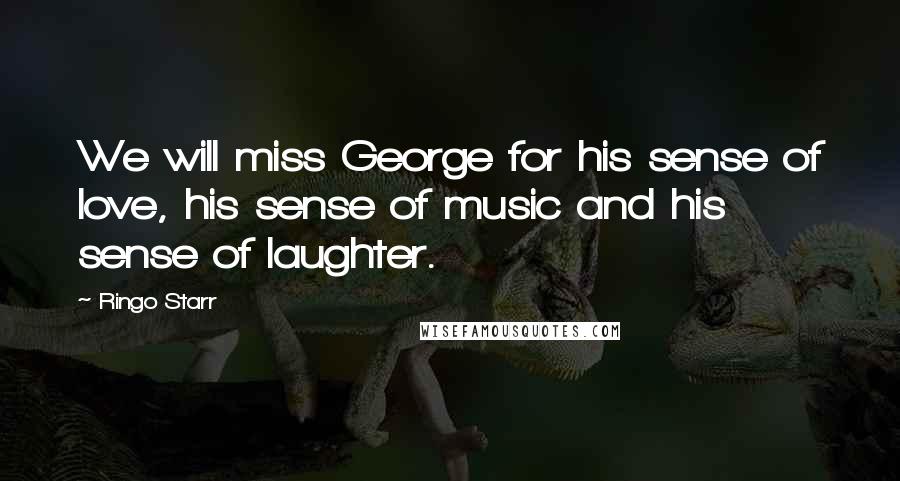 Ringo Starr Quotes: We will miss George for his sense of love, his sense of music and his sense of laughter.