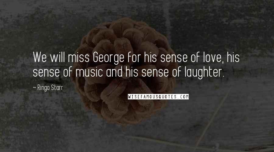 Ringo Starr Quotes: We will miss George for his sense of love, his sense of music and his sense of laughter.
