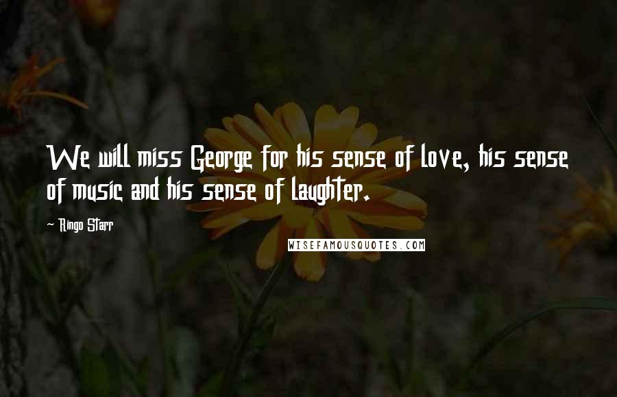 Ringo Starr Quotes: We will miss George for his sense of love, his sense of music and his sense of laughter.