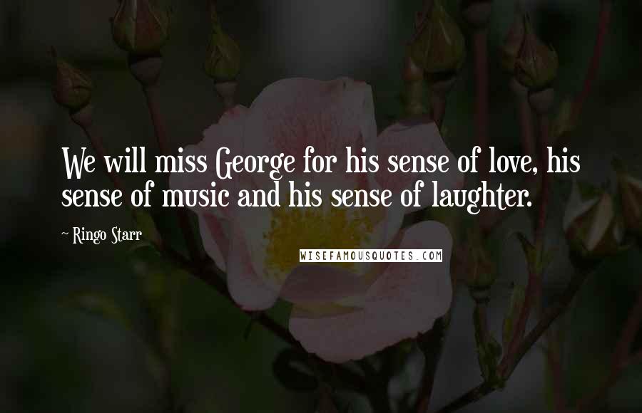 Ringo Starr Quotes: We will miss George for his sense of love, his sense of music and his sense of laughter.